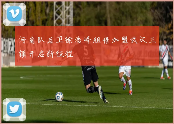河南队后卫徐浩峰租借加盟武汉三镇开启新征程