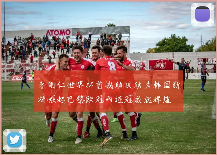李刚仁世界杯首战助攻助力韩国新核崛起巴黎欧冠两连冠成就辉煌