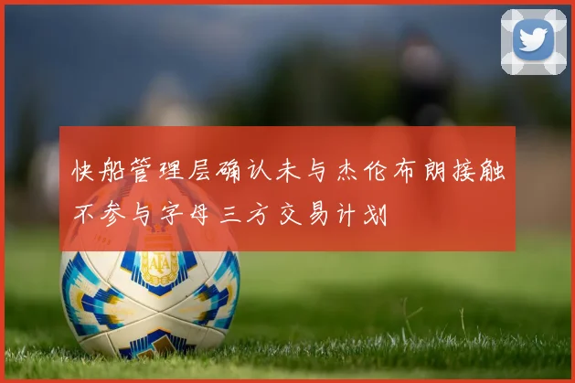 快船管理层确认未与杰伦布朗接触不参与字母三方交易计划