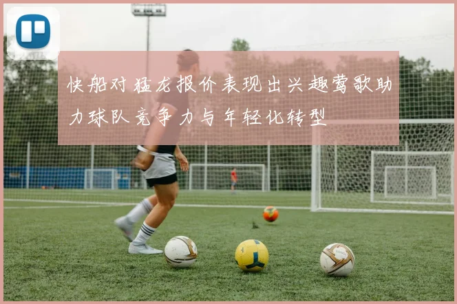 快船对猛龙报价表现出兴趣莺歌助力球队竞争力与年轻化转型