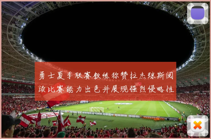 勇士夏季联赛教练称赞拉杰琼斯阅读比赛能力出色并展现强烈侵略性