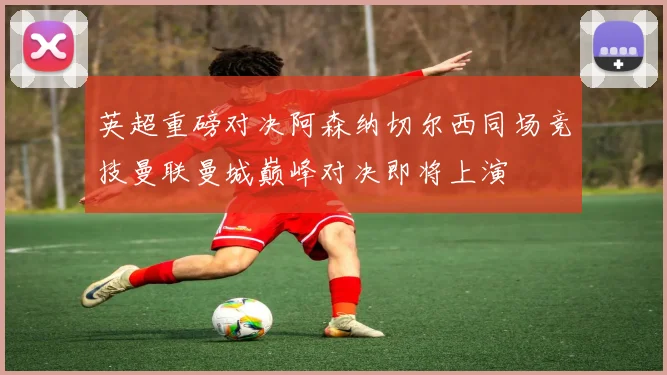 英超重磅对决阿森纳切尔西同场竞技曼联曼城巅峰对决即将上演