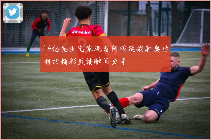 14亿先生宅家观看阿根廷战胜奥地利的精彩直播瞬间分享