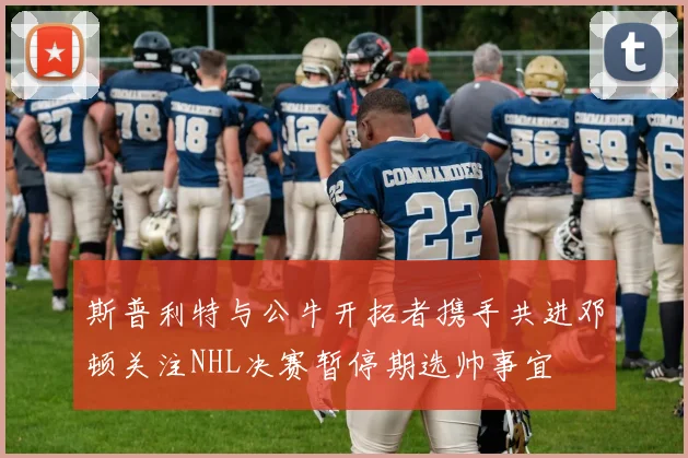 斯普利特与公牛开拓者携手共进邓顿关注NHL决赛暂停期选帅事宜