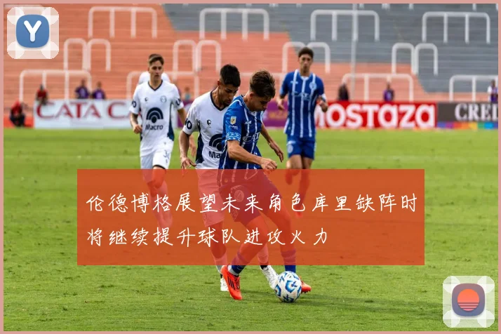 伦德博格展望未来角色库里缺阵时将继续提升球队进攻火力