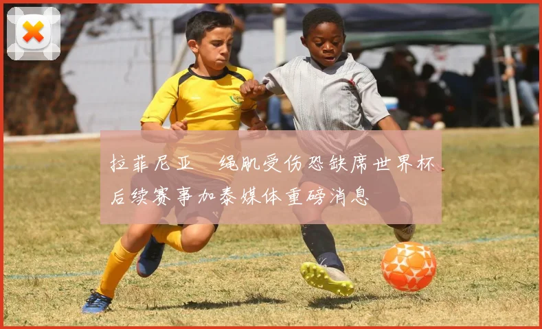 拉菲尼亚腘绳肌受伤恐缺席世界杯后续赛事加泰媒体重磅消息