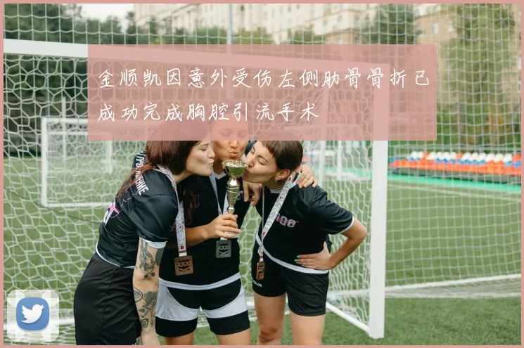 金顺凯因意外受伤左侧肋骨骨折已成功完成胸腔引流手术