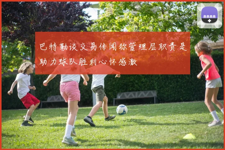 巴特勒谈交易传闻称管理层职责是助力球队胜利心怀感激