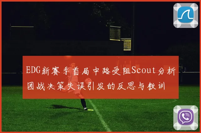 EDG新赛季首局中路受阻Scout分析团战决策失误引发的反思与教训