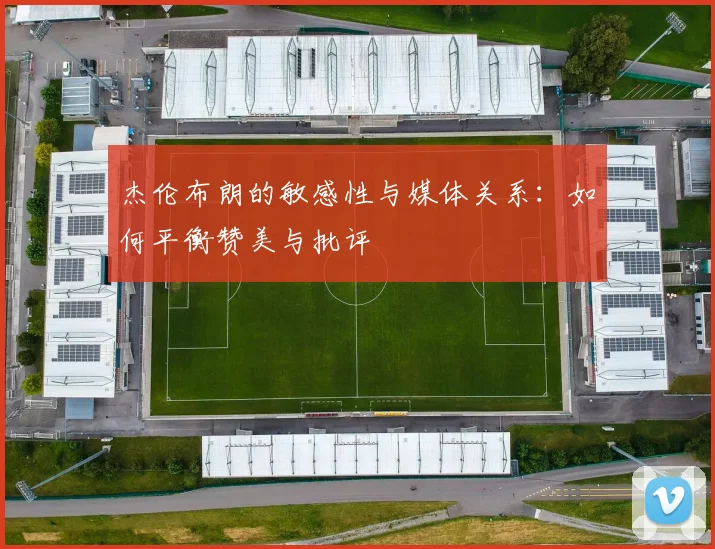 杰伦布朗的敏感性与媒体关系：如何平衡赞美与批评
