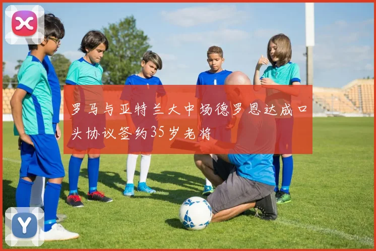 罗马与亚特兰大中场德罗恩达成口头协议签约35岁老将